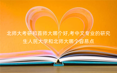 北师大考研和首师大哪个好,考中文专业的研究生人民大学和北师大哪个容易点 北师大考研和首师大哪个好,考中文专业的研究生人民大学和北师大哪个容易点