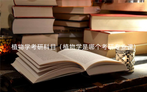 植物学考研科目(植物学是哪个考研专业课) 植物学考研科目(植物学是哪个考研专业课)