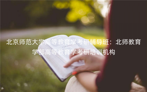 北京师范大学高等教育学考研辅导班:北师教育学部高等教育学考研培训机构 北京师范大学高等教育学考研辅导班:北师教育学部高等教育学考研培训机构