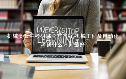 机械类女生考研哪个方向好,机械工程及自动化考研什么方向最好 机械类女生考研哪个方向好,机械工程及自动化考研什么方向最好