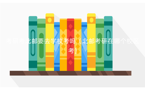 考研考北邮要去学校考吗(北邮考研在哪个校区考) 考研考北邮要去学校考吗(北邮考研在哪个校区考)