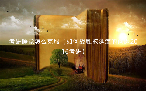 考研睡觉怎么克服(如何战胜拖延症的问题2016考研) 考研睡觉怎么克服(如何战胜拖延症的问题2016考研)
