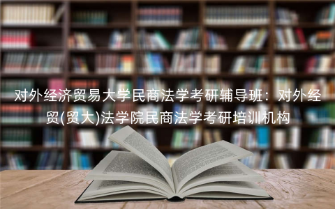 对外经济贸易大学民商法学考研辅导班:对外经贸(贸大)法学院民商法学考研培训机构 对外经济贸易大学民商法学考研辅导班:对外经贸(贸大)法学院民商法学考研培训机构