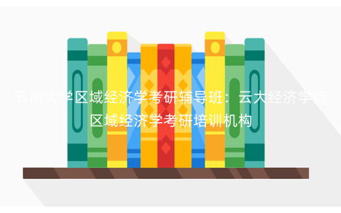 云南大学区域经济学考研辅导班:云大经济学院区域经济学考研培训机构 云南大学区域经济学考研辅导班:云大经济学院区域经济学考研培训机构