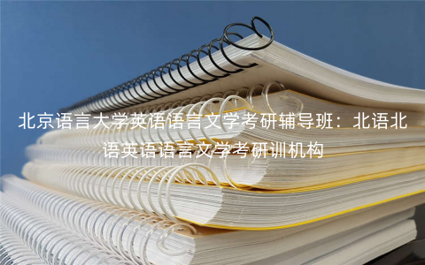 北京语言大学英语语言文学考研辅导班:北语北语英语语言文学考研训机构 北京语言大学英语语言文学考研辅导班:北语北语英语语言文学考研训机构