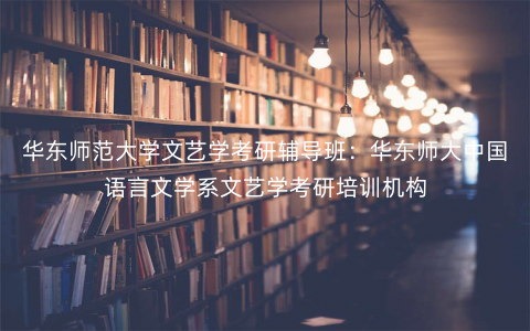 华东师范大学文艺学考研辅导班:华东师大中国语言文学系文艺学考研培训机构 华东师范大学文艺学考研辅导班:华东师大中国语言文学系文艺学考研培训机构