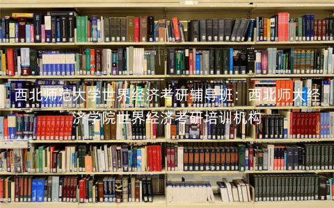 西北师范大学世界经济考研辅导班:西北师大经济学院世界经济考研培训机构 西北师范大学世界经济考研辅导班:西北师大经济学院世界经济考研培训机构