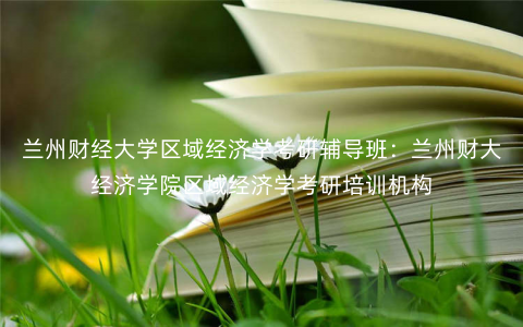 兰州财经大学区域经济学考研辅导班:兰州财大经济学院区域经济学考研培训机构 兰州财经大学区域经济学考研辅导班:兰州财大经济学院区域经济学考研培训机构