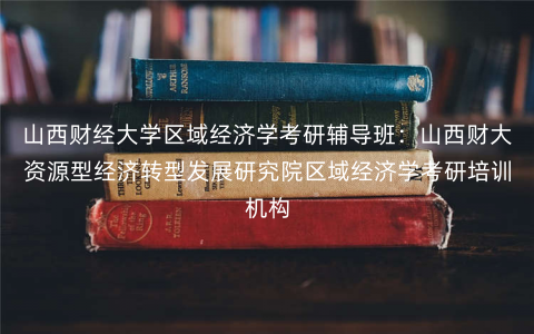 山西财经大学区域经济学考研辅导班:山西财大资源型经济转型发展研究院区域经济学考研培训机构 山西财经大学区域经济学考研辅导班:山西财大资源型经济转型发展研究院区域经济学考研培训机构