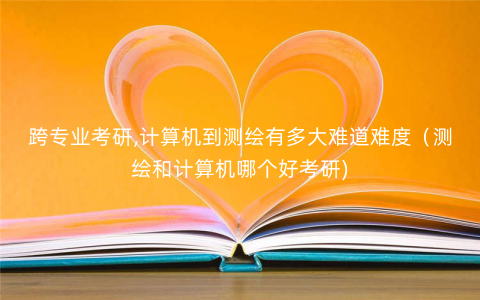 跨专业考研,计算机到测绘有多大难道难度(测绘和计算机哪个好考研) 跨专业考研,计算机到测绘有多大难道难度(测绘和计算机哪个好考研)