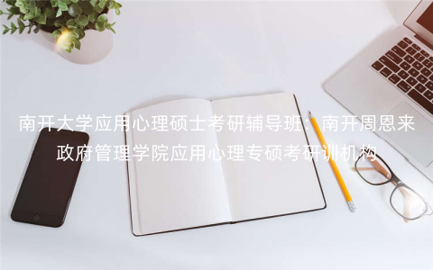 南开大学应用心理硕士考研辅导班:南开周恩来政府管理学院应用心理专硕考研训机构 南开大学应用心理硕士考研辅导班:南开周恩来政府管理学院应用心理专硕考研训机构