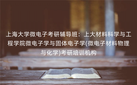 上海大学微电子考研辅导班:上大材料科学与工程学院微电子学与固体电子学(微电子材料物理与化学)考研培训机构 上海大学微电子考研辅导班:上大材料科学与工程学院微电子学与固体电子学(微电子材料物理与化学)考研培训机构
