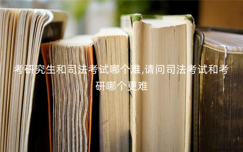 考研究生和司法考试哪个难,请问司法考试和考研哪个更难 考研究生和司法考试哪个难,请问司法考试和考研哪个更难