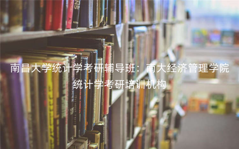 南昌大学统计学考研辅导班:南大经济管理学院统计学考研培训机构 南昌大学统计学考研辅导班:南大经济管理学院统计学考研培训机构