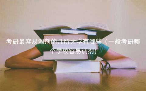 考研最容易调剂的几所大学有哪些(一般考研哪个学校容易调剂) 考研最容易调剂的几所大学有哪些(一般考研哪个学校容易调剂)