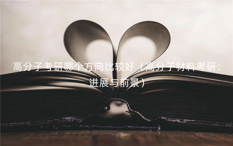 高分子考研哪个方向比较好(高分子材料考研:进展与前景) 高分子考研哪个方向比较好(高分子材料考研:进展与前景)