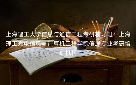 上海理工大学信息与通信工程考研辅导班:上海理工光电信息与计算机工程学院信通专业考研培训机构 上海理工大学信息与通信工程考研辅导班:上海理工光电信息与计算机工程学院信通专业考研培训机构