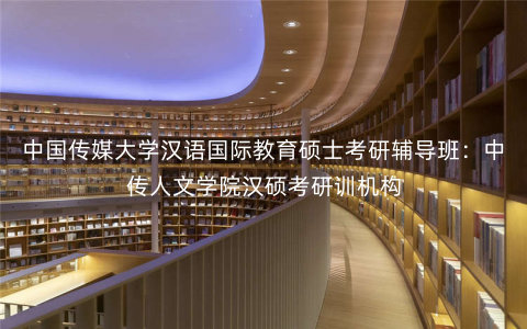 中国传媒大学汉语国际教育硕士考研辅导班:中传人文学院汉硕考研训机构 中国传媒大学汉语国际教育硕士考研辅导班:中传人文学院汉硕考研训机构