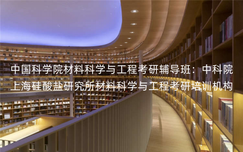 中国科学院材料科学与工程考研辅导班:中科院上海硅酸盐研究所材料科学与工程考研培训机构 中国科学院材料科学与工程考研辅导班:中科院上海硅酸盐研究所材料科学与工程考研培训机构