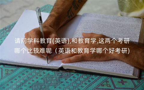 请问学科教育(英语),和教育学,这两个考研哪个比较难呢(英语和教育学哪个好考研) 请问学科教育(英语),和教育学,这两个考研哪个比较难呢(英语和教育学哪个好考研)