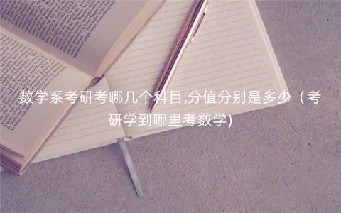 数学系考研考哪几个科目,分值分别是多少(考研学到哪里考数学) 数学系考研考哪几个科目,分值分别是多少(考研学到哪里考数学)