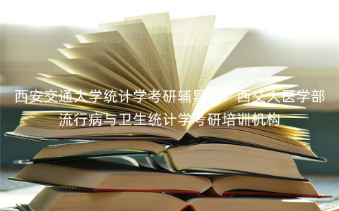 西安交通大学统计学考研辅导班:西交大医学部流行病与卫生统计学考研培训机构 西安交通大学统计学考研辅导班:西交大医学部流行病与卫生统计学考研培训机构