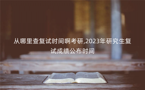从哪里查复试时间啊考研,2023年研究生复试成绩公布时间 从哪里查复试时间啊考研,2023年研究生复试成绩公布时间
