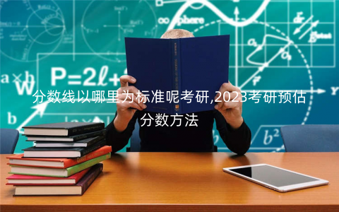 分数线以哪里为标准呢考研,2023考研预估分数方法 分数线以哪里为标准呢考研,2023考研预估分数方法
