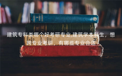建筑专科类哪个好考研专业,建筑学本科生,想跨专业考研,有哪些专业合适 建筑专科类哪个好考研专业,建筑学本科生,想跨专业考研,有哪些专业合适