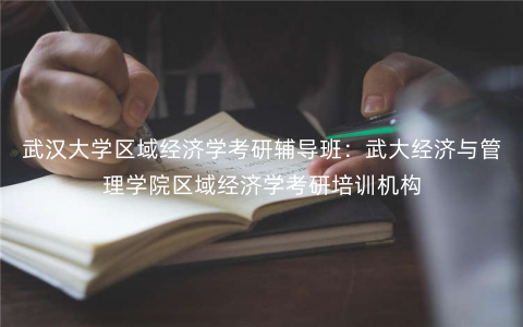 武汉大学区域经济学考研辅导班:武大经济与管理学院区域经济学考研培训机构 武汉大学区域经济学考研辅导班:武大经济与管理学院区域经济学考研培训机构