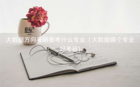 大数据方向考研要考什么专业(大数据哪个专业好考研) 大数据方向考研要考什么专业(大数据哪个专业好考研)