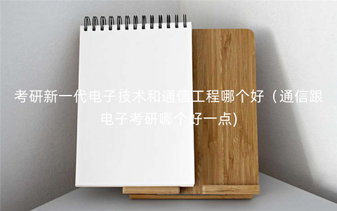 考研新一代电子技术和通信工程哪个好(通信跟电子考研哪个好一点) 考研新一代电子技术和通信工程哪个好(通信跟电子考研哪个好一点)