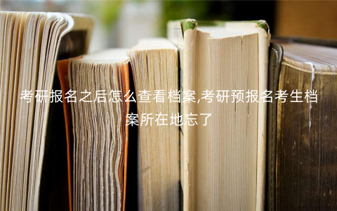 考研报名之后怎么查看档案,考研预报名考生档案所在地忘了 考研报名之后怎么查看档案,考研预报名考生档案所在地忘了