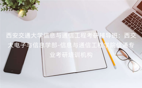 西安交通大学信息与通信工程考研辅导班:西交大电子与信息学部-信息与通信工程学院信通专业考研培训机构 西安交通大学信息与通信工程考研辅导班:西交大电子与信息学部-信息与通信工程学院信通专业考研培训机构