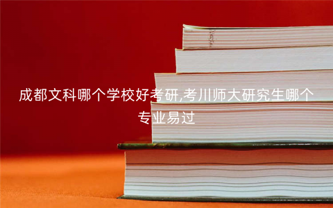 成都文科哪个学校好考研,考川师大研究生哪个专业易过 成都文科哪个学校好考研,考川师大研究生哪个专业易过