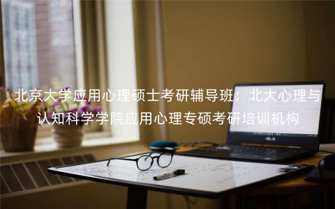 北京大学应用心理硕士考研辅导班:北大心理与认知科学学院应用心理专硕考研培训机构 北京大学应用心理硕士考研辅导班:北大心理与认知科学学院应用心理专硕考研培训机构