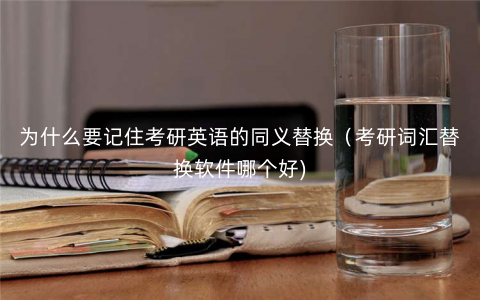 为什么要记住考研英语的同义替换(考研词汇替换软件哪个好) 为什么要记住考研英语的同义替换(考研词汇替换软件哪个好)