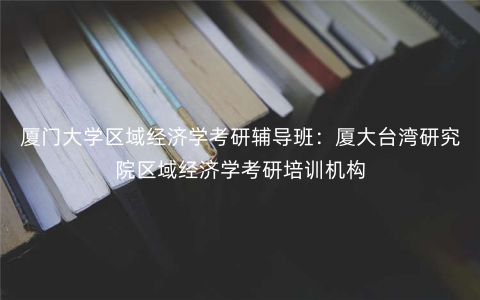 厦门大学区域经济学考研辅导班:厦大台湾研究院区域经济学考研培训机构 厦门大学区域经济学考研辅导班:厦大台湾研究院区域经济学考研培训机构