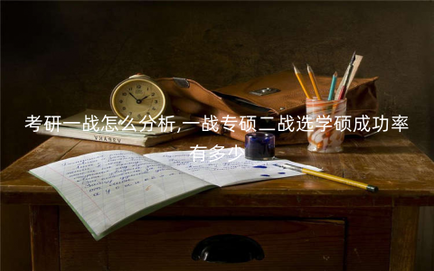 考研一战怎么分析,一战专硕二战选学硕成功率有多少 考研一战怎么分析,一战专硕二战选学硕成功率有多少