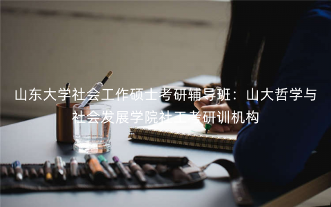 山东大学社会工作硕士考研辅导班:山大哲学与社会发展学院社工考研训机构 山东大学社会工作硕士考研辅导班:山大哲学与社会发展学院社工考研训机构