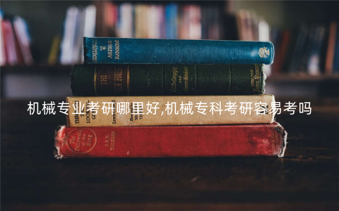 机械专业考研哪里好,机械专科考研容易考吗 机械专业考研哪里好,机械专科考研容易考吗
