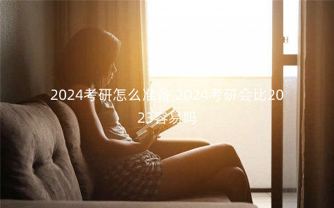 2024考研怎么准备,2024考研会比2023容易吗 2024考研怎么准备,2024考研会比2023容易吗