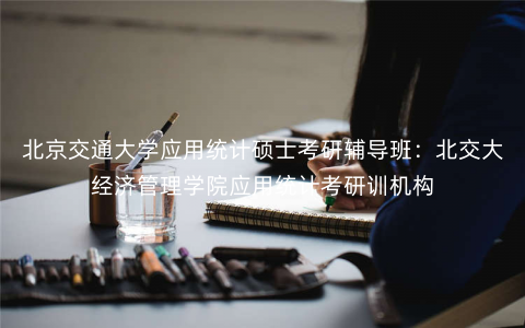 北京交通大学应用统计硕士考研辅导班:北交大经济管理学院应用统计考研训机构 北京交通大学应用统计硕士考研辅导班:北交大经济管理学院应用统计考研训机构