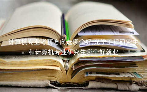 计算机专业考研方向选哪个好,光学工程研究生和计算机专业研究生哪个好就业 计算机专业考研方向选哪个好,光学工程研究生和计算机专业研究生哪个好就业