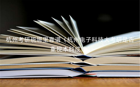 杭州考研班哪里靠谱(杭州电子科技大考研是否重视本科成绩) 杭州考研班哪里靠谱(杭州电子科技大考研是否重视本科成绩)