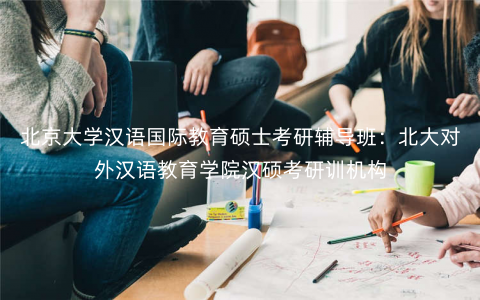 北京大学汉语国际教育硕士考研辅导班：北大对外汉语教育学院汉硕考研训机构