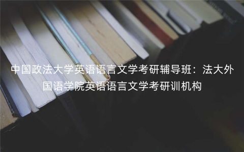 中国政法大学英语语言文学考研辅导班:法大外国语学院英语语言文学考研训机构 中国政法大学英语语言文学考研辅导班:法大外国语学院英语语言文学考研训机构