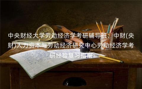 中央财经大学劳动经济学考研辅导班:中财(央财)人力资本与劳动经济研究中心劳动经济学考研经验复习指南 中央财经大学劳动经济学考研辅导班:中财(央财)人力资本与劳动经济研究中心劳动经济学考研经验复习指南